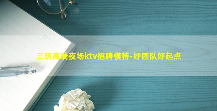 三明高端夜场ktv招聘模特-好团队好起点